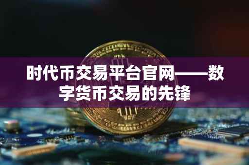 时代币交易平台官网——数字货币交易的先锋