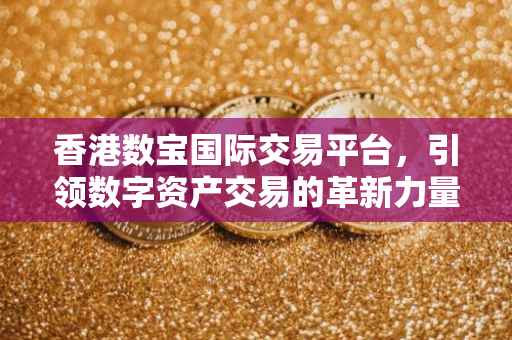 香港数宝国际交易平台，引领数字资产交易的革新力量