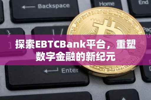 探索EBTCBank平台，重塑数字金融的新纪元