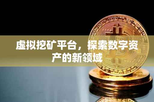 虚拟挖矿平台，探索数字资产的新领域