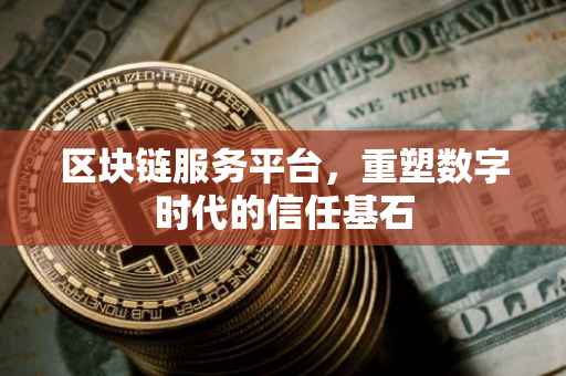 区块链服务平台，重塑数字时代的信任基石
