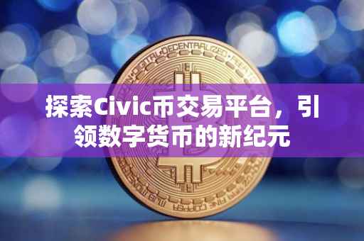 探索Civic币交易平台，引领数字货币的新纪元