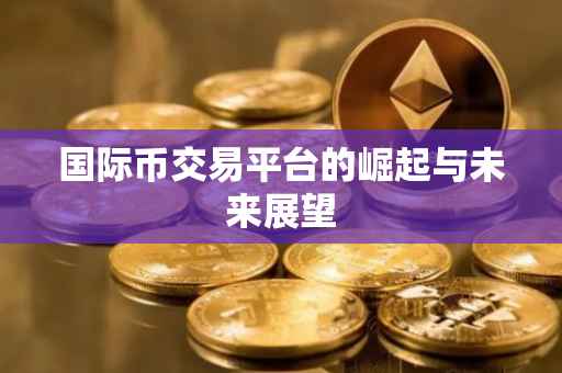 国际币交易平台的崛起与未来展望