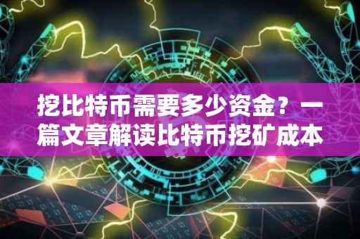 挖比特币需要多少资金？一篇文章解读比特币挖矿成本与资金要求