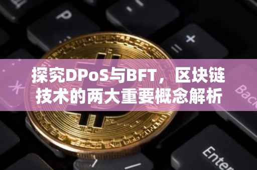 探究DPoS与BFT，区块链技术的两大重要概念解析