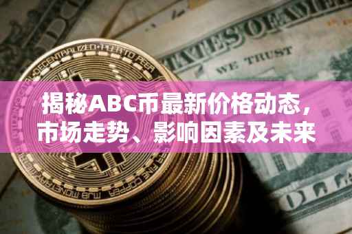 揭秘ABC币最新价格动态，市场走势、影响因素及未来展望