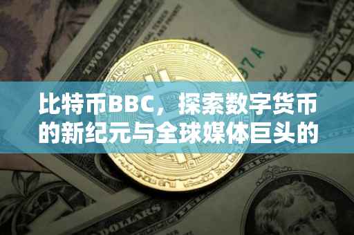 比特币BBC，探索数字货币的新纪元与全球媒体巨头的新解读