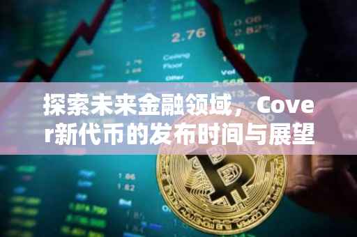 探索未来金融领域，Cover新代币的发布时间与展望
