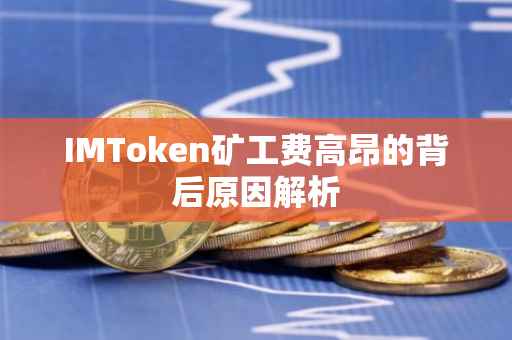 IMToken矿工费高昂的背后原因解析