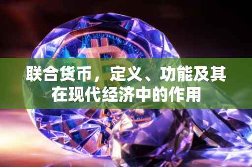 联合货币，定义、功能及其在现代经济中的作用
