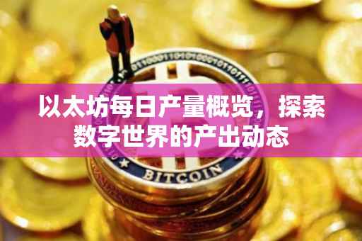 以太坊每日产量概览，探索数字世界的产出动态