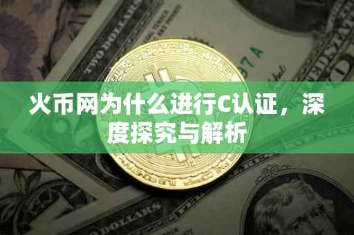 火币网为什么进行C认证，深度探究与解析