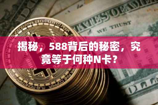 揭秘，588背后的秘密，究竟等于何种N卡？