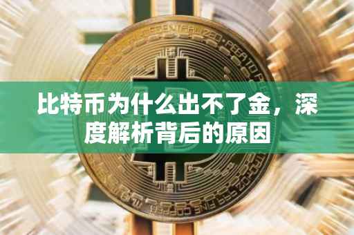 比特币为什么出不了金，深度解析背后的原因
