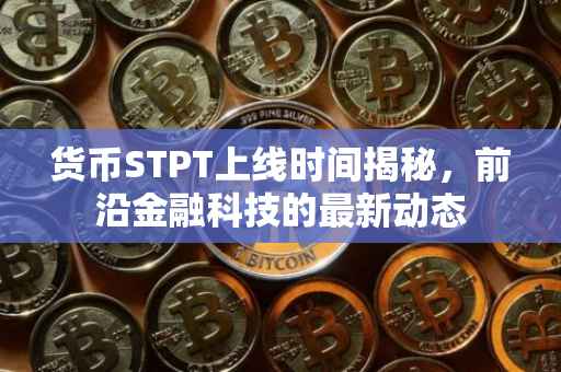 货币STPT上线时间揭秘，前沿金融科技的最新动态