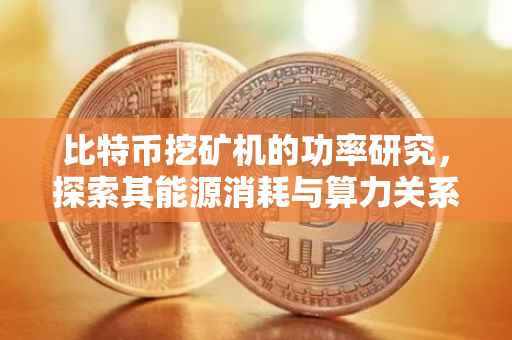 比特币挖矿机的功率研究，探索其能源消耗与算力关系