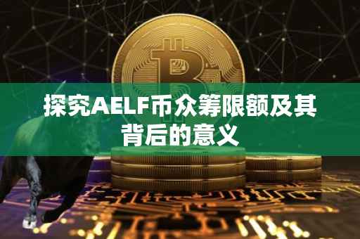 探究AELF币众筹限额及其背后的意义