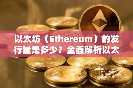 以太坊（Ethereum）的发行量是多少？全面解析以太坊的发行机制与当前发行状况