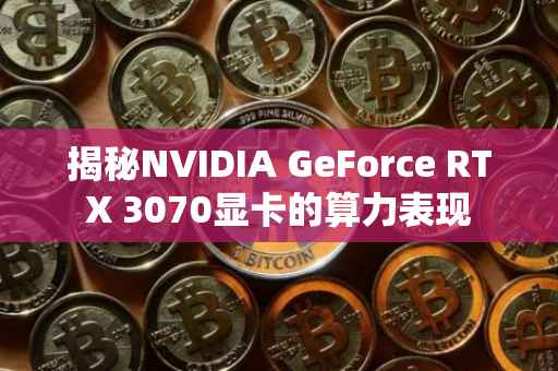 揭秘NVIDIA GeForce RTX 3070显卡的算力表现