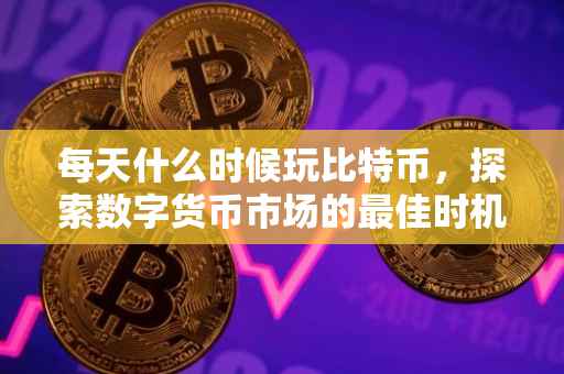 每天什么时候玩比特币，探索数字货币市场的最佳时机