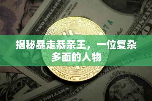 揭秘暴走恭亲王，一位复杂多面的人物