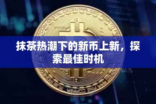 抹茶热潮下的新币上新，探索最佳时机