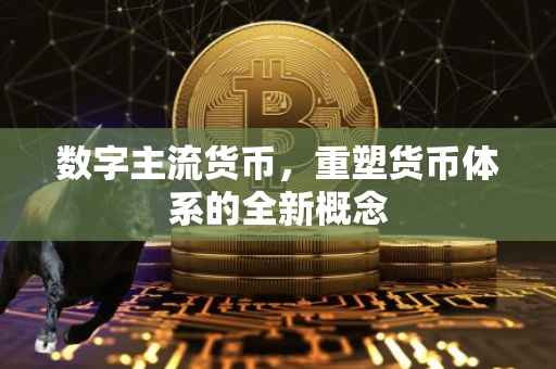 数字主流货币，重塑货币体系的全新概念