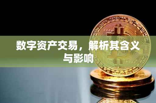数字资产交易，解析其含义与影响
