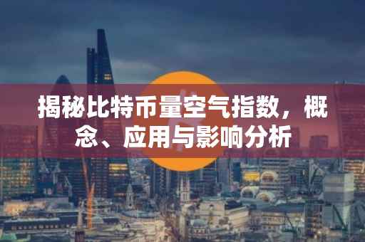 揭秘比特币量空气指数，概念、应用与影响分析