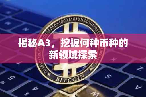 揭秘A3，挖掘何种币种的新领域探索