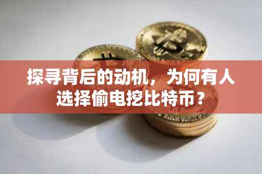 探寻背后的动机，为何有人选择偷电挖比特币？