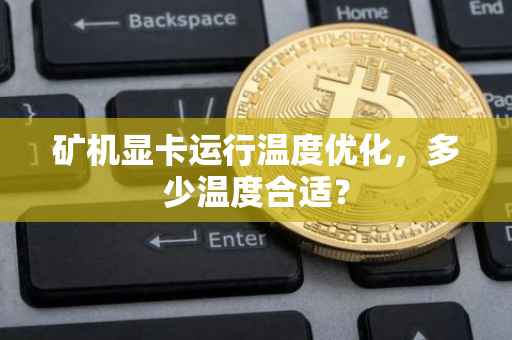 矿机显卡运行温度优化，多少温度合适？