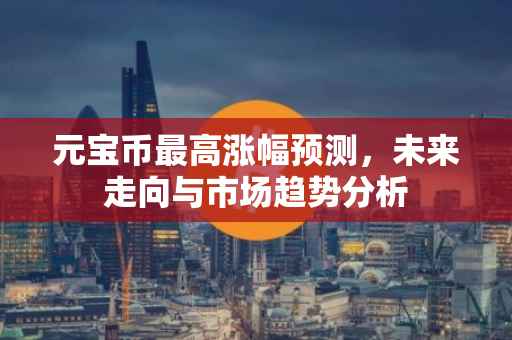 元宝币最高涨幅预测，未来走向与市场趋势分析