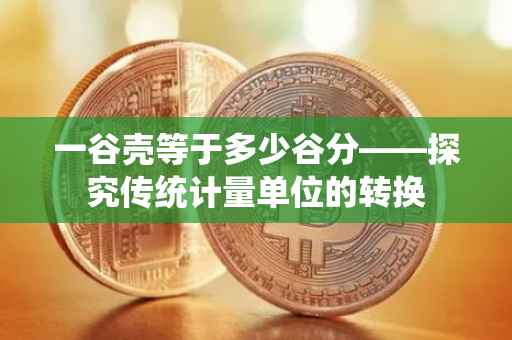 一谷壳等于多少谷分——探究传统计量单位的转换