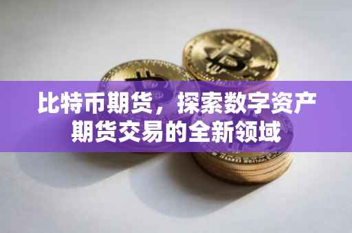 比特币期货，探索数字资产期货交易的全新领域