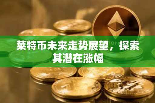莱特币未来走势展望，探索其潜在涨幅