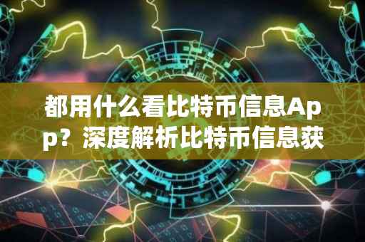 都用什么看比特币信息App？深度解析比特币信息获取渠道