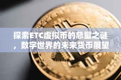 探索ETC虚拟币的总量之谜，数字世界的未来货币展望