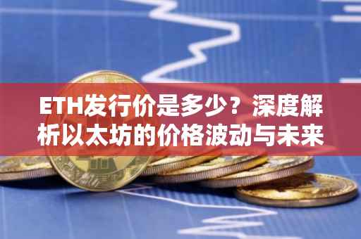 ETH发行价是多少？深度解析以太坊的价格波动与未来展望