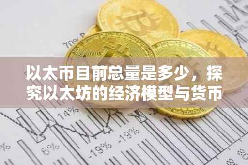 以太币目前总量是多少，探究以太坊的经济模型与货币总量变化