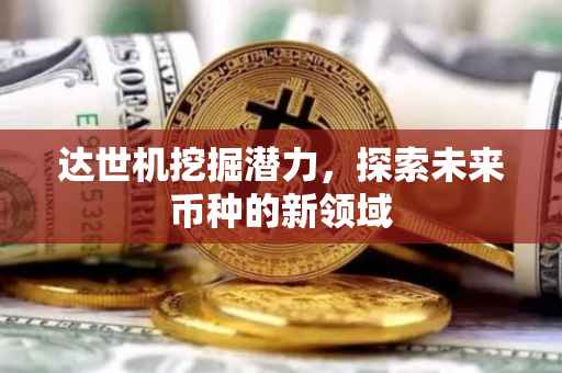 达世机挖掘潜力，探索未来币种的新领域