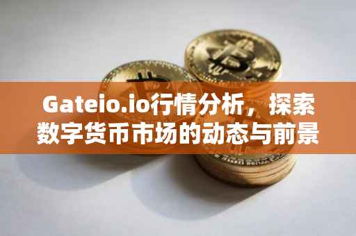 Gateio.io行情分析，探索数字货币市场的动态与前景