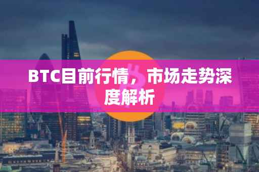 BTC目前行情，市场走势深度解析