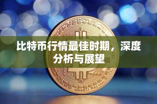 比特币行情最佳时期，深度分析与展望