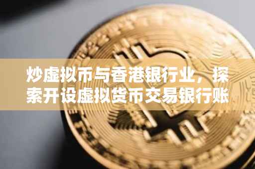 炒虚拟币与香港银行业，探索开设虚拟货币交易银行账户的途径