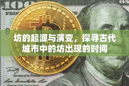 坊的起源与演变，探寻古代城市中的坊出现的时间