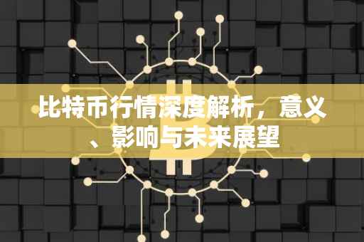 比特币行情深度解析，意义、影响与未来展望