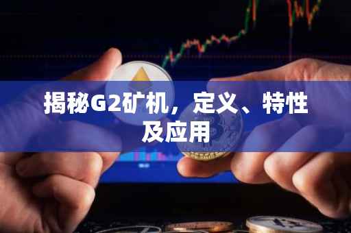 揭秘G2矿机，定义、特性及应用