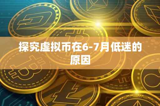 探究虚拟币在6-7月低迷的原因