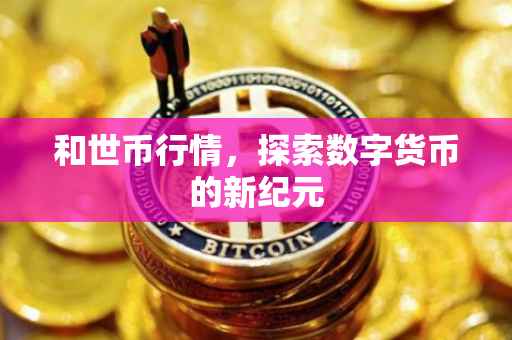 和世币行情，探索数字货币的新纪元